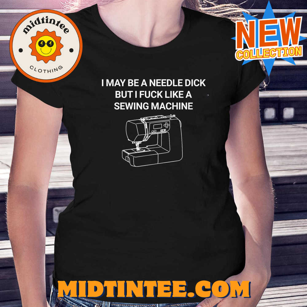 I May Be A Needle Dick But I Fuck Like A Sewing Machine Shirt