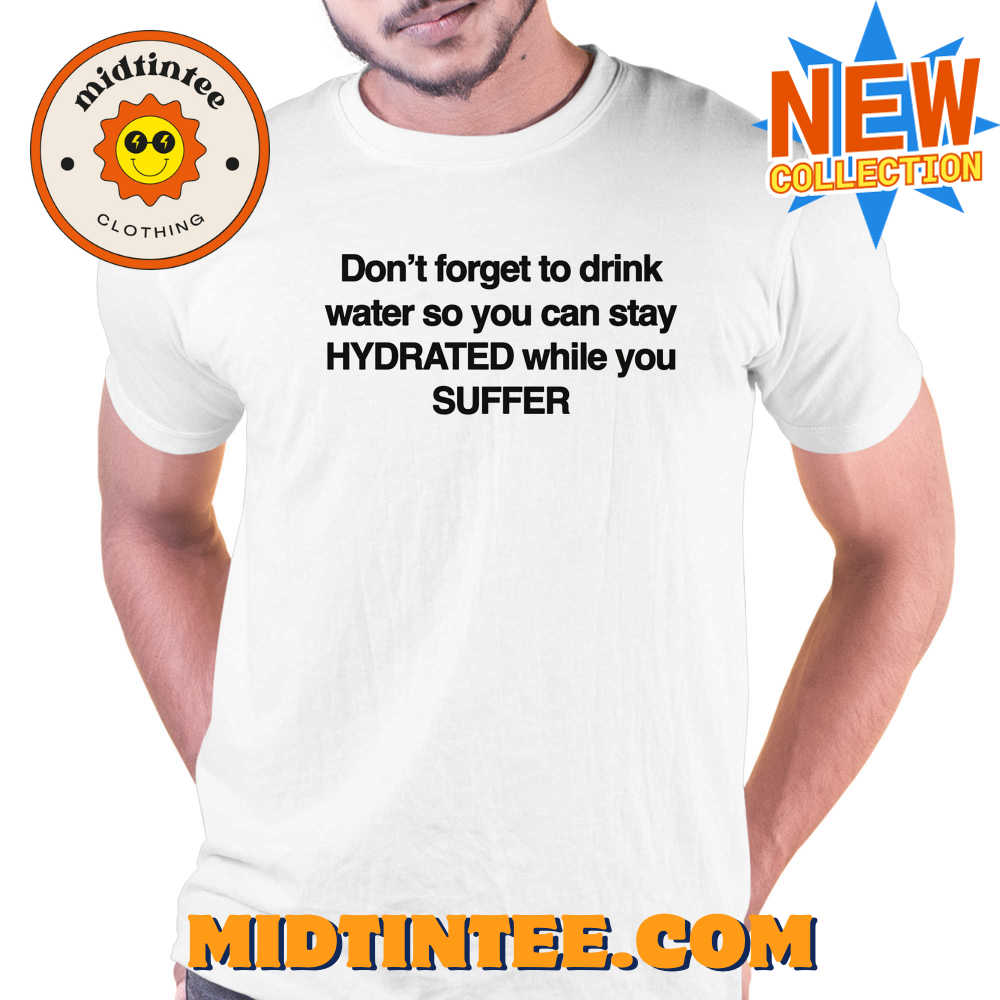 Don’t Forget To Drink Water So You Can Stay Hydrated While You Suffer Shirt