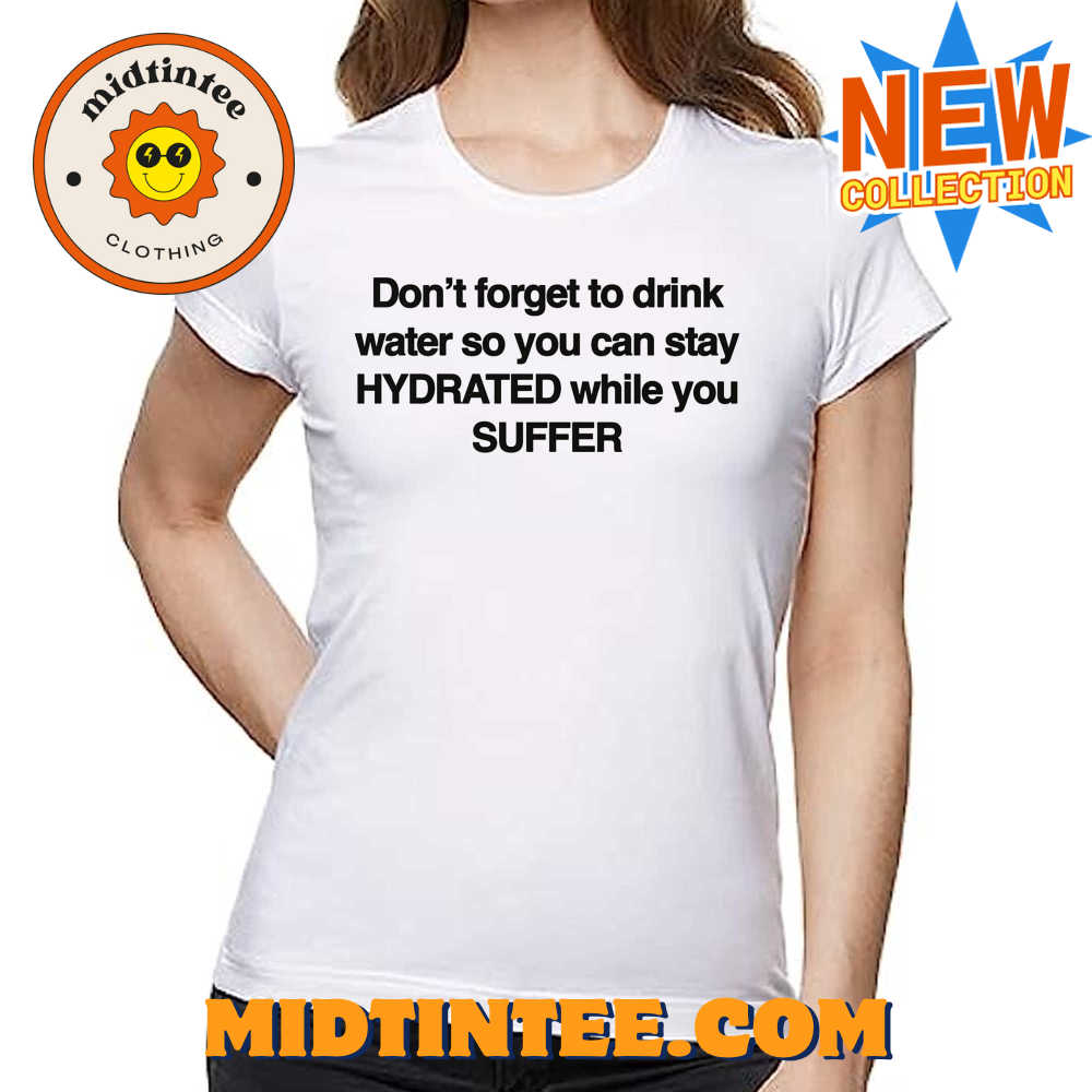 Don’t Forget To Drink Water So You Can Stay Hydrated While You Suffer Shirt