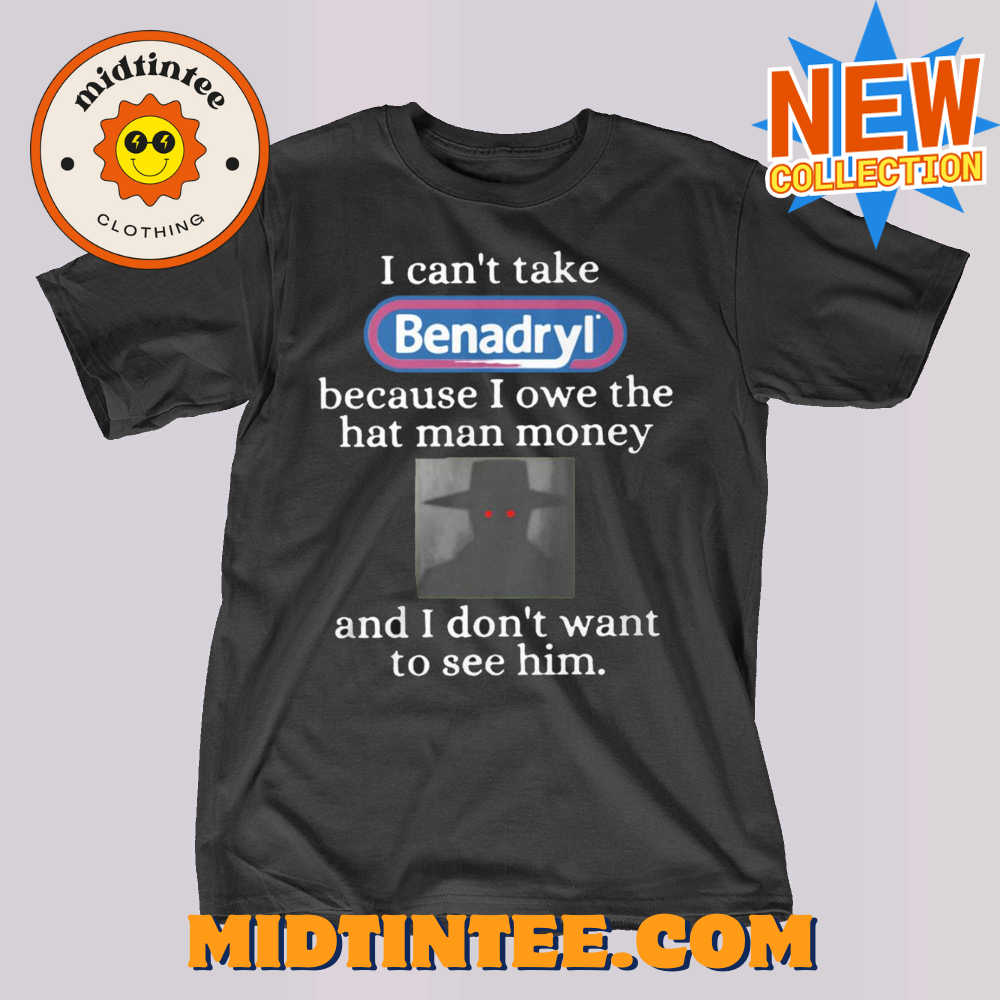 I Can’t Take Benadryl Because I Owe The Hat Man Money Shirt