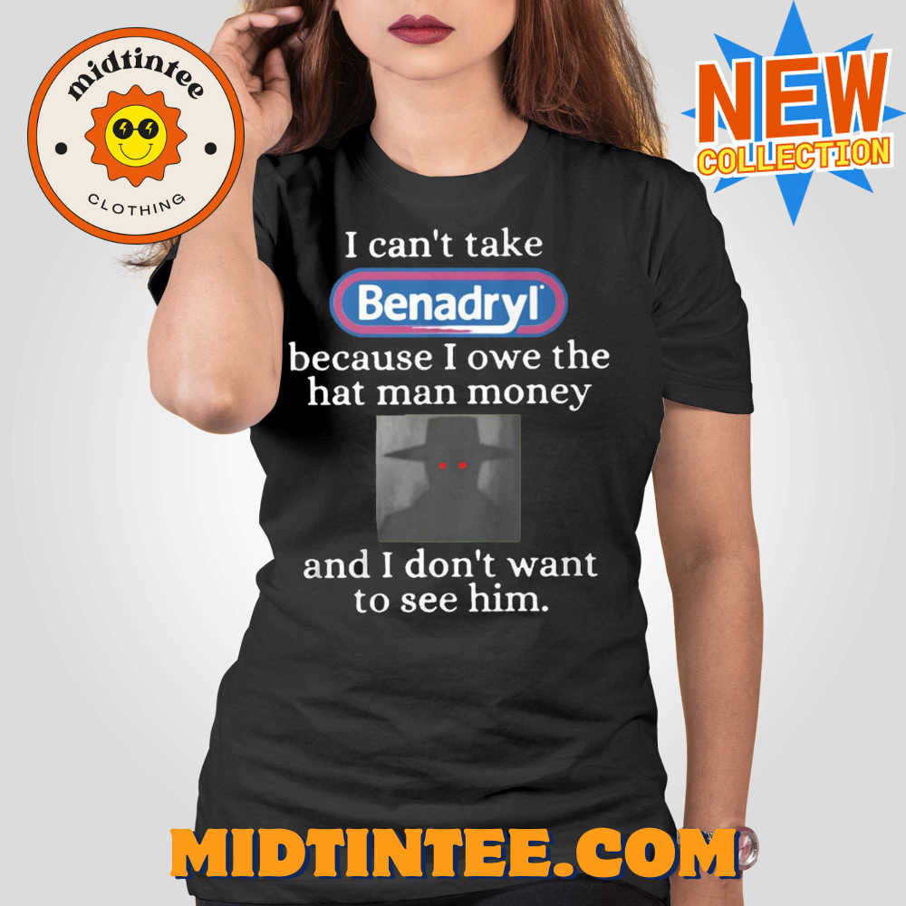 I Can’t Take Benadryl Because I Owe The Hat Man Money Shirt
