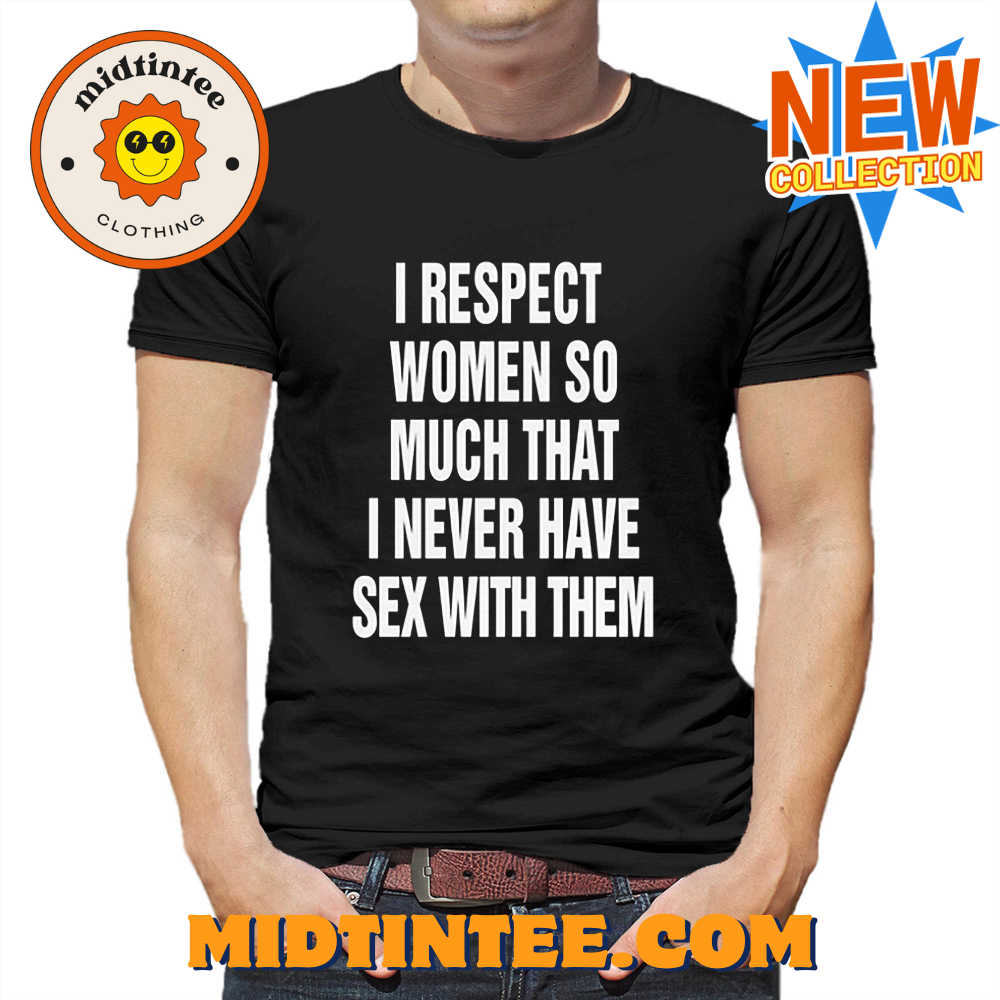 I Respect Women So Much That I Never Have Sex With Them Shirt