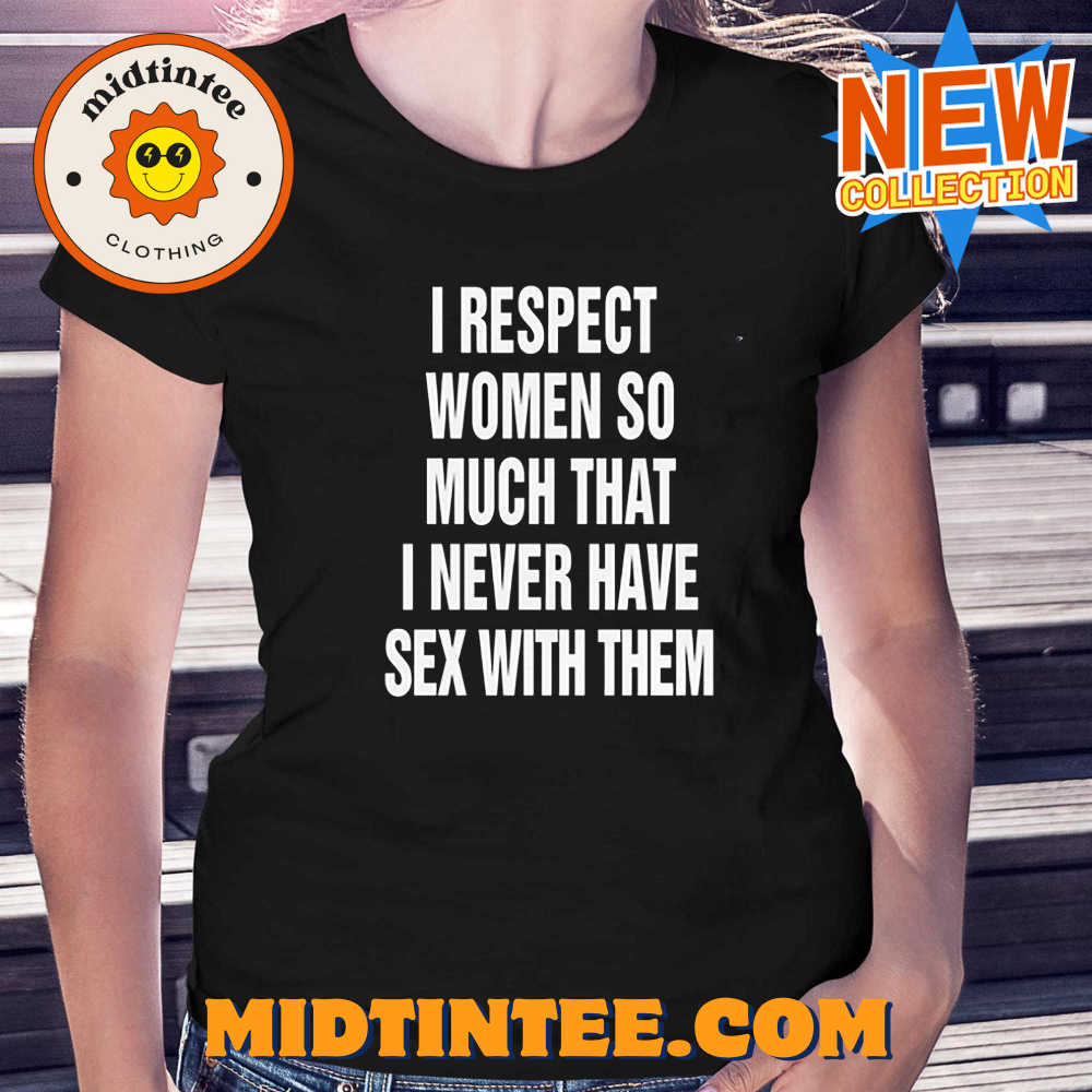 I Respect Women So Much That I Never Have Sex With Them Shirt - Midtintee