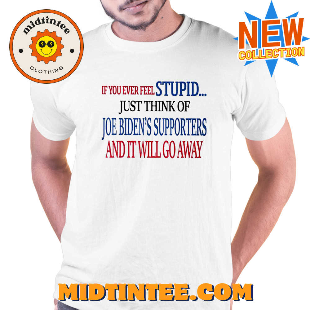 If You Ever Feel Stupid Just Think Of Joe Biden T-shirt