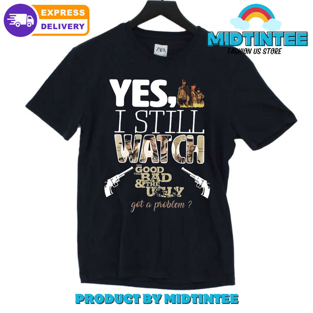 Yes, I Still Watch The Good The Bad & The Ugly Got A Problem T Shirt